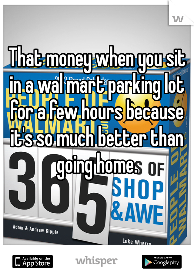 That money when you sit in a wal mart parking lot for a few hours because it's so much better than going home. 
