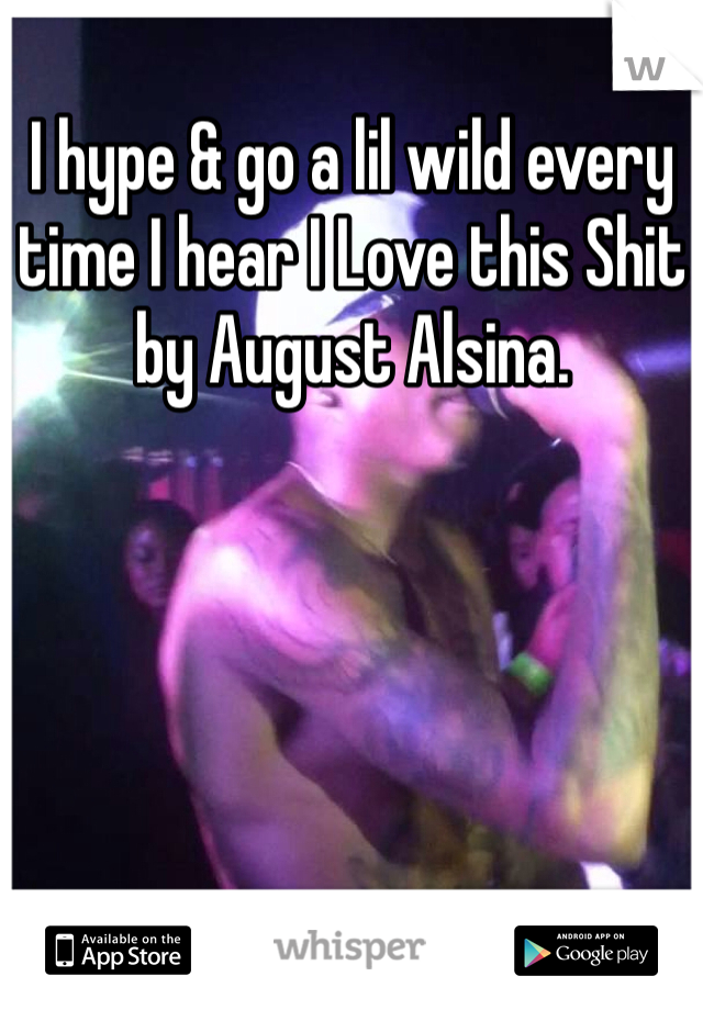 I hype & go a lil wild every time I hear I Love this Shit by August Alsina. 