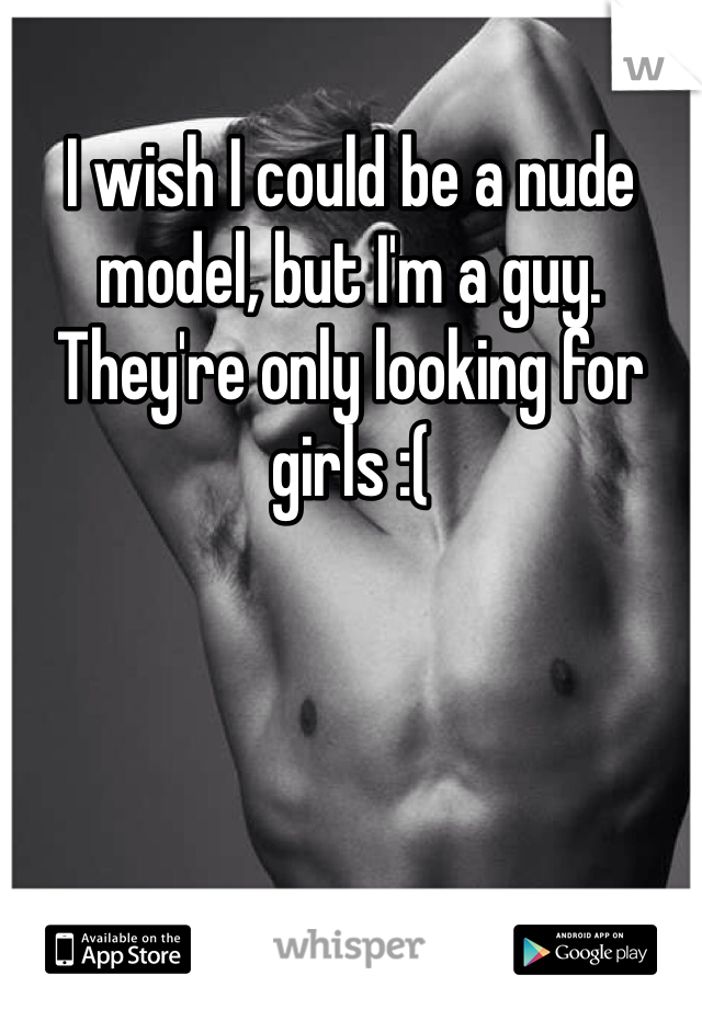 I wish I could be a nude model, but I'm a guy. They're only looking for girls :(