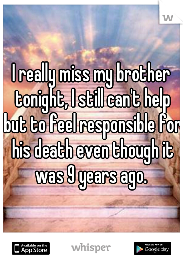 I really miss my brother tonight, I still can't help but to feel responsible for his death even though it was 9 years ago. 