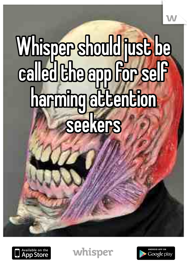 Whisper should just be called the app for self harming attention seekers 