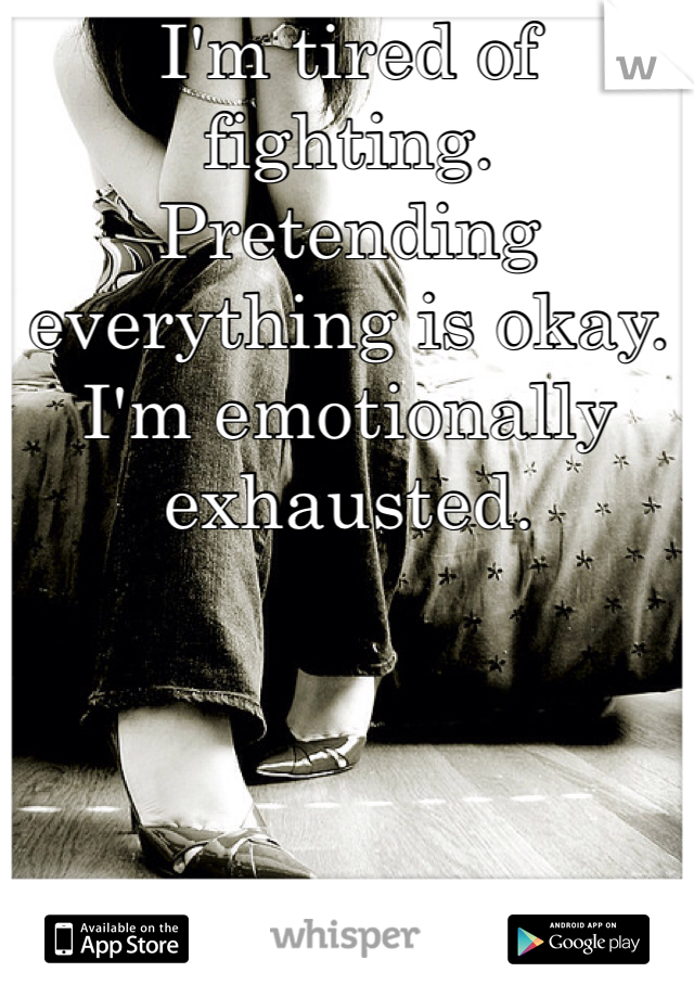 I'm tired of fighting. Pretending everything is okay. I'm emotionally exhausted. 