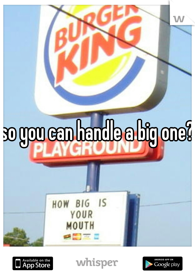 so you can handle a big one?