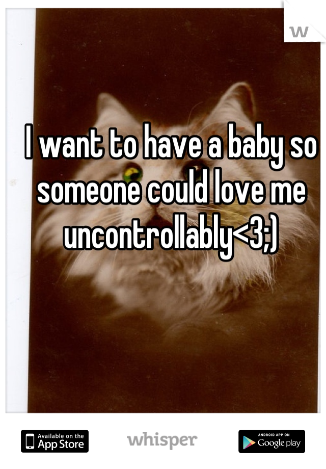 I want to have a baby so someone could love me uncontrollably<3;)
