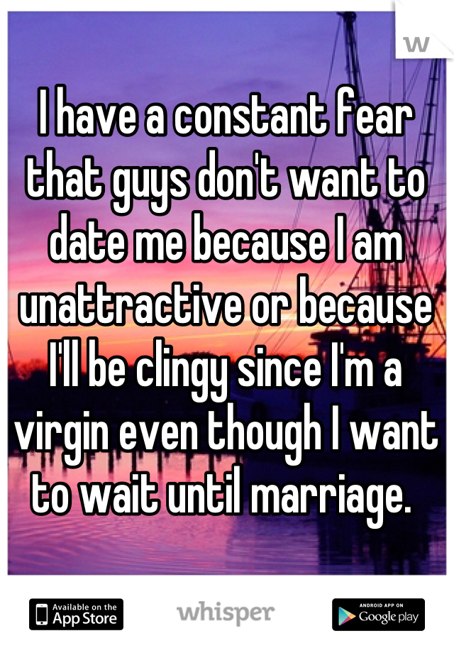 I have a constant fear that guys don't want to date me because I am unattractive or because I'll be clingy since I'm a virgin even though I want to wait until marriage. 