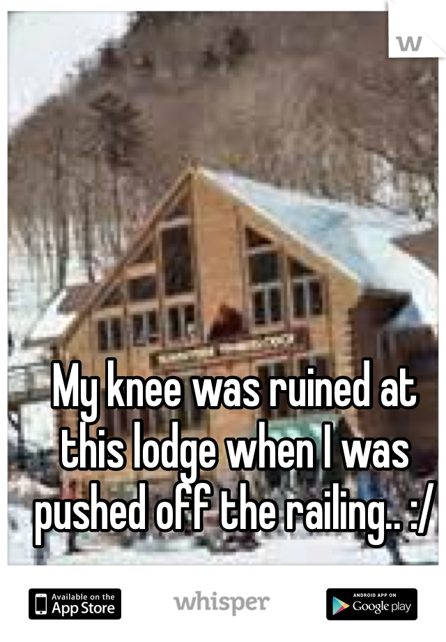 My knee was ruined at this lodge when I was pushed off the railing.. :/