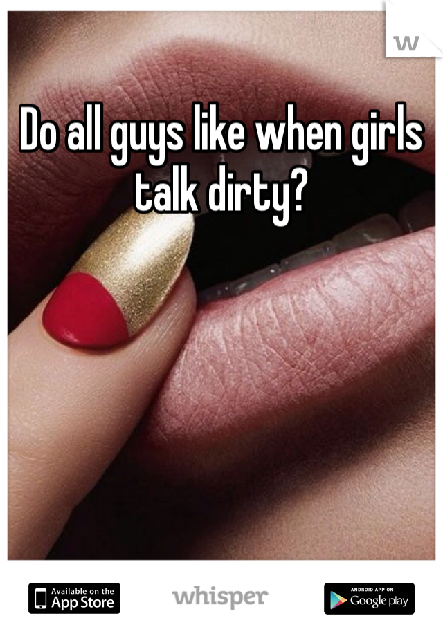 Do all guys like when girls talk dirty?