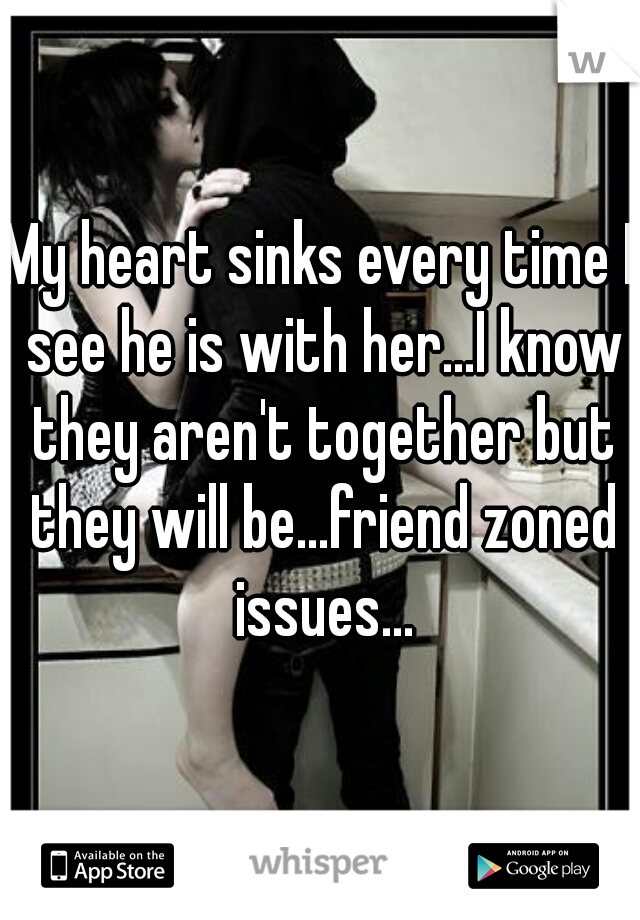 My heart sinks every time I see he is with her...I know they aren't together but they will be...friend zoned issues...