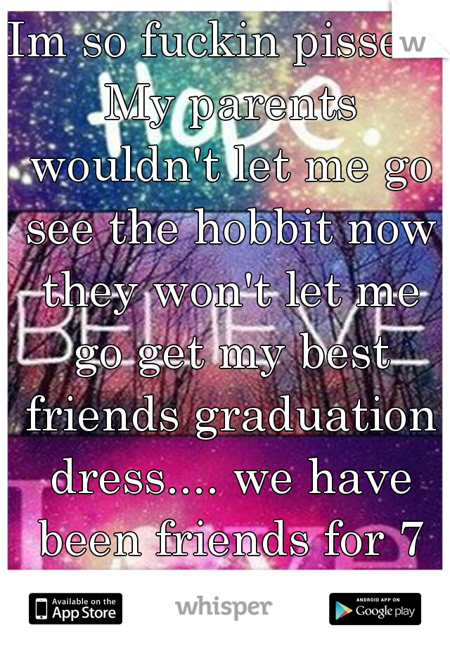 Im so fuckin pissed. My parents wouldn't let me go see the hobbit now they won't let me go get my best friends graduation dress.... we have been friends for 7 years..... like Fml