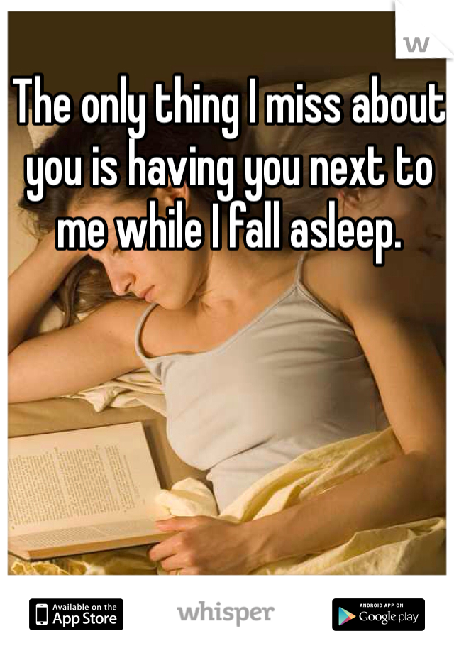 The only thing I miss about you is having you next to me while I fall asleep.