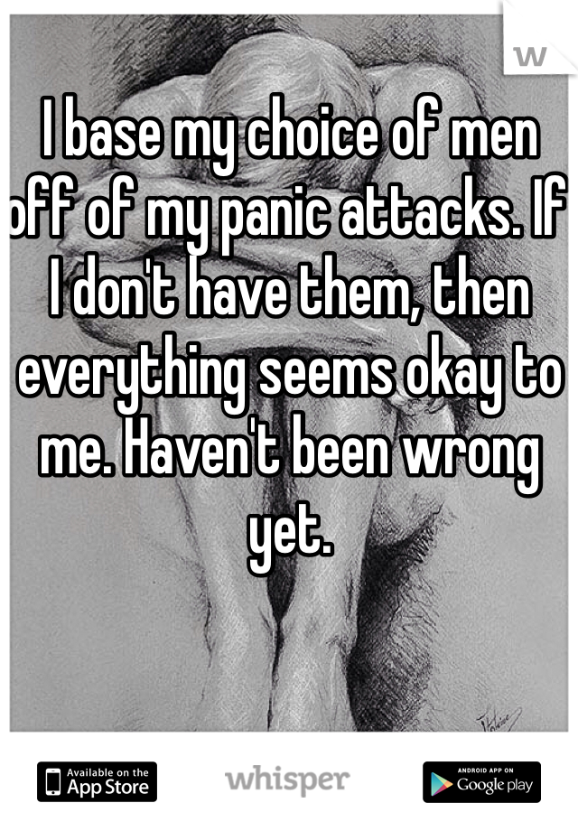 I base my choice of men off of my panic attacks. If I don't have them, then everything seems okay to me. Haven't been wrong yet. 