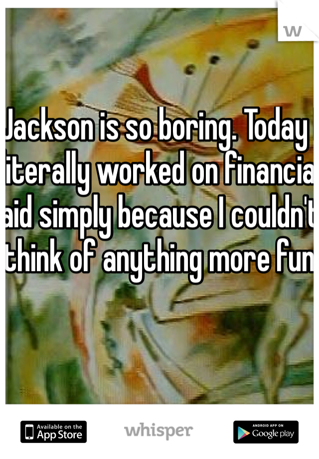 Jackson is so boring. Today I literally worked on financial aid simply because I couldn't think of anything more fun.