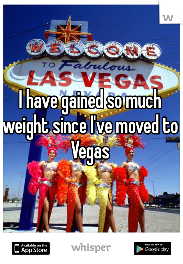 I have gained so much weight since I've moved to Vegas 