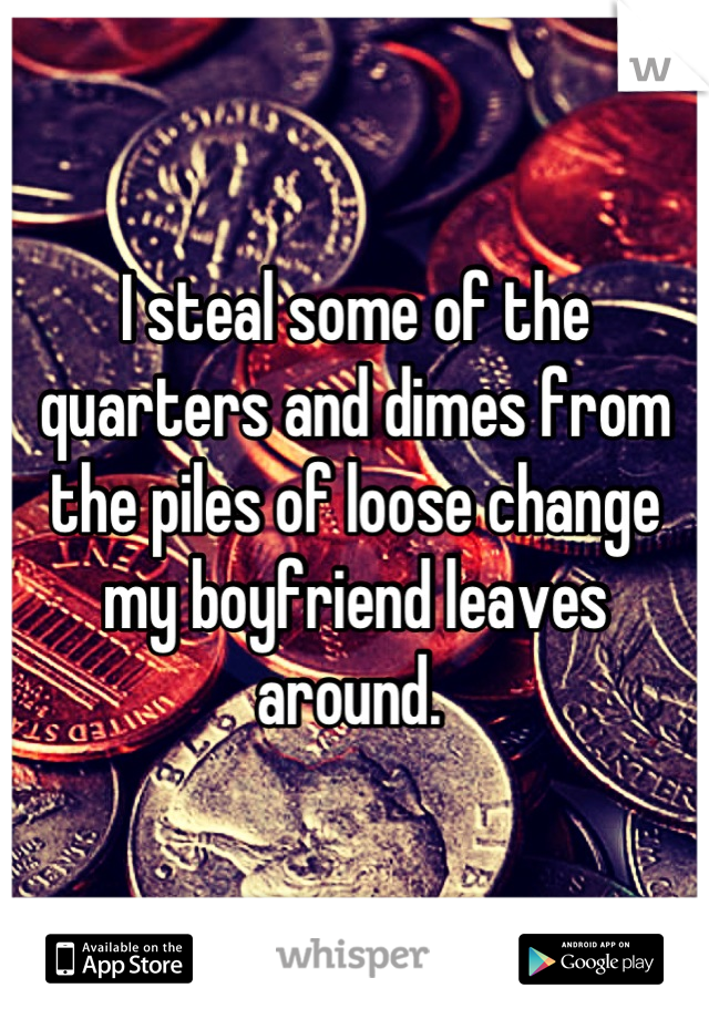 I steal some of the quarters and dimes from the piles of loose change my boyfriend leaves around. 