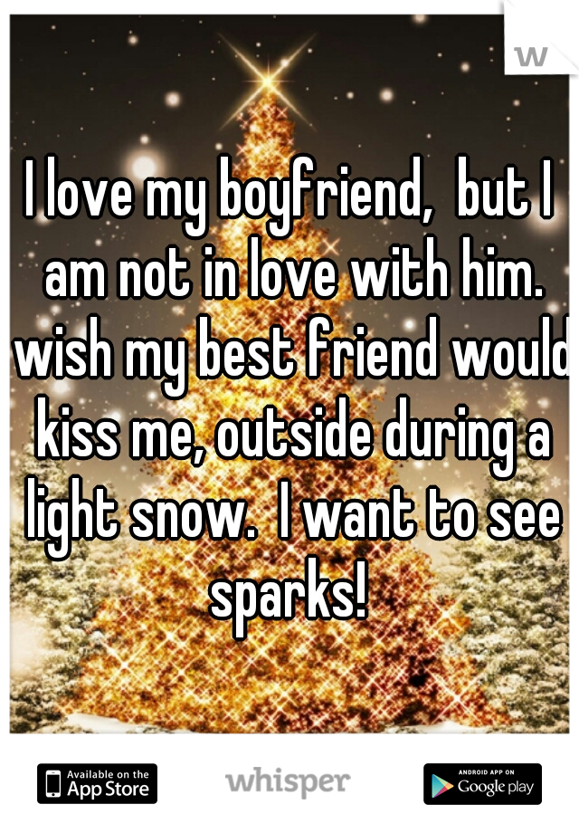 I love my boyfriend,  but I am not in love with him. wish my best friend would kiss me, outside during a light snow.  I want to see sparks! 