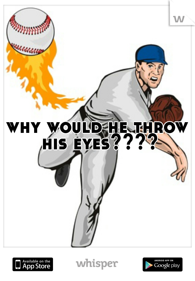 why would he throw his eyes????