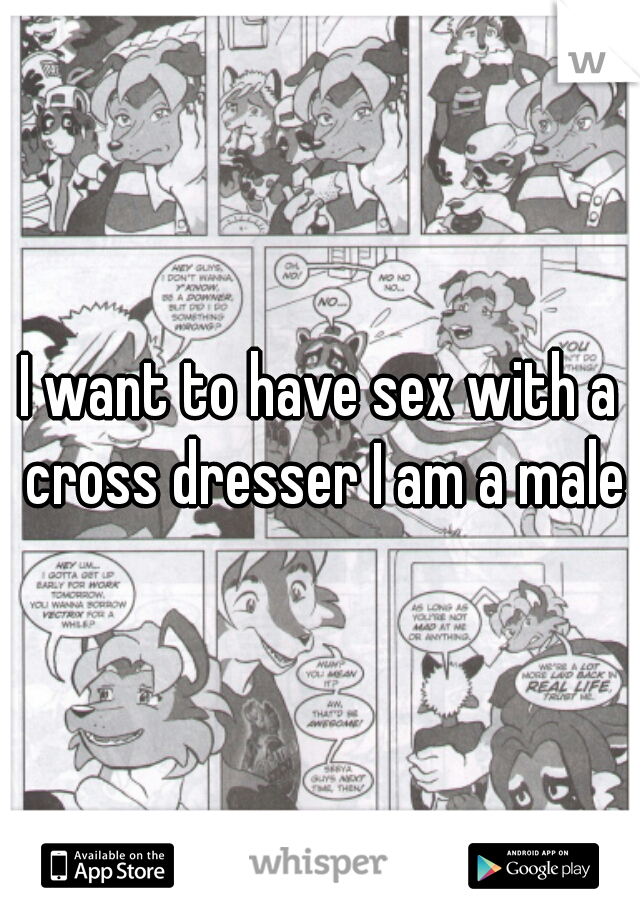 I want to have sex with a cross dresser I am a male