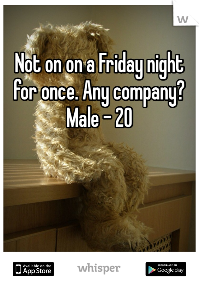 Not on on a Friday night for once. Any company? 
Male - 20