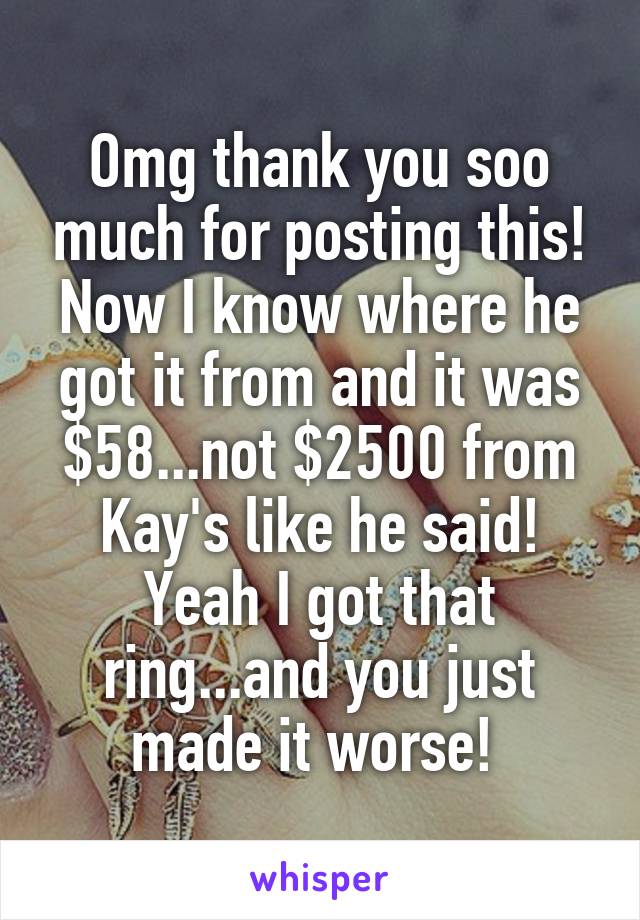 Omg thank you soo much for posting this! Now I know where he got it from and it was $58...not $2500 from Kay's like he said! Yeah I got that ring...and you just made it worse! 