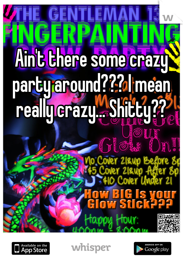 Ain't there some crazy party around??? I mean really crazy... Shitty??  