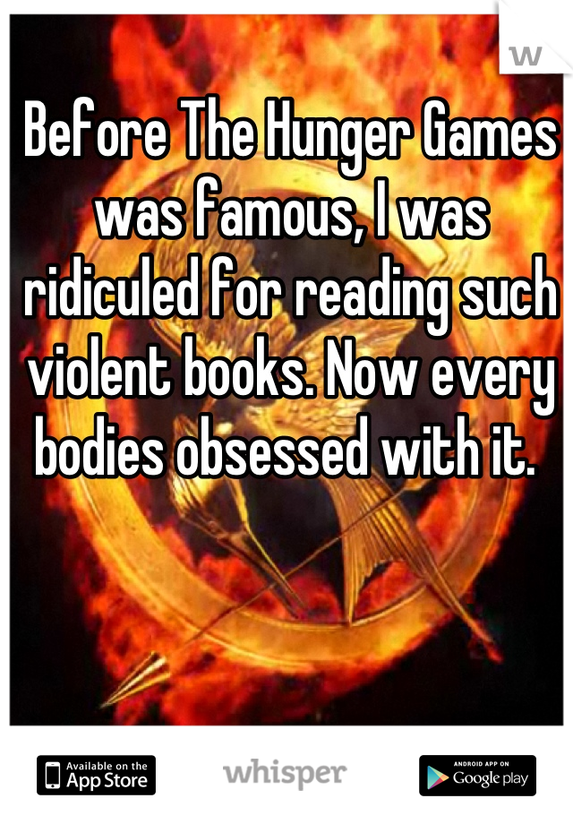 Before The Hunger Games was famous, I was ridiculed for reading such violent books. Now every bodies obsessed with it. 
