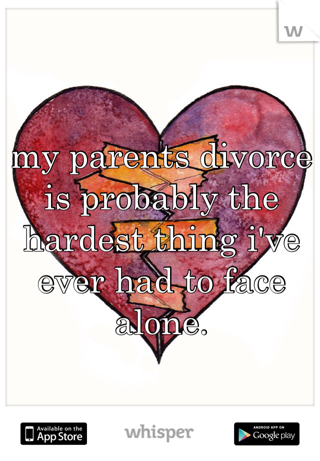 my parents divorce is probably the hardest thing i've ever had to face alone. 