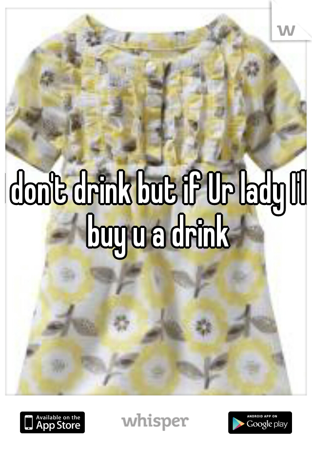 I don't drink but if Ur lady I'll buy u a drink