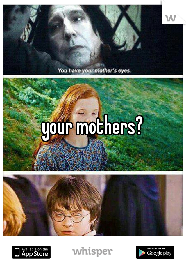 your mothers?