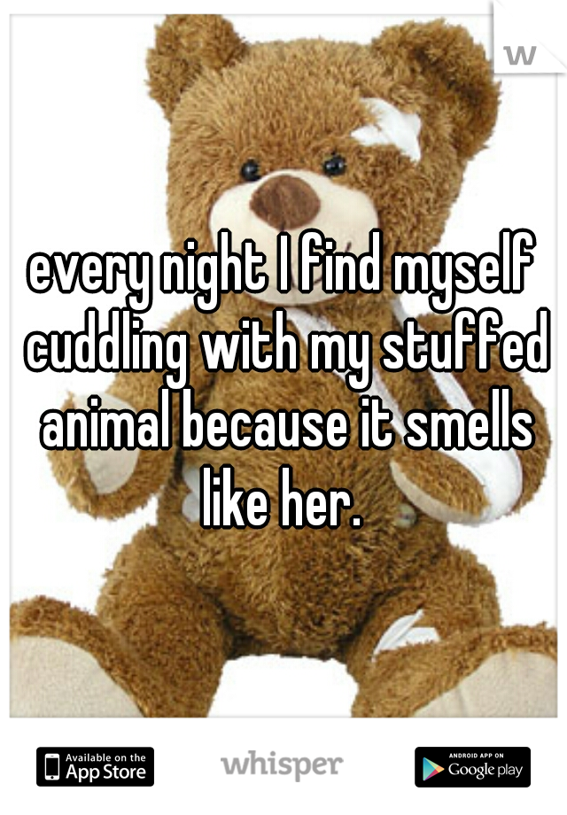 every night I find myself cuddling with my stuffed animal because it smells like her. 