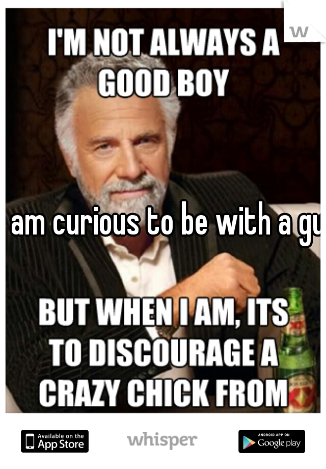 I am curious to be with a guy