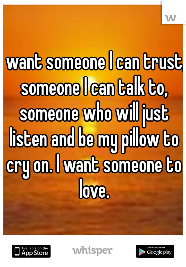 I want someone I can trust, someone I can talk to, someone who will just listen and be my pillow to cry on. I want someone to love.