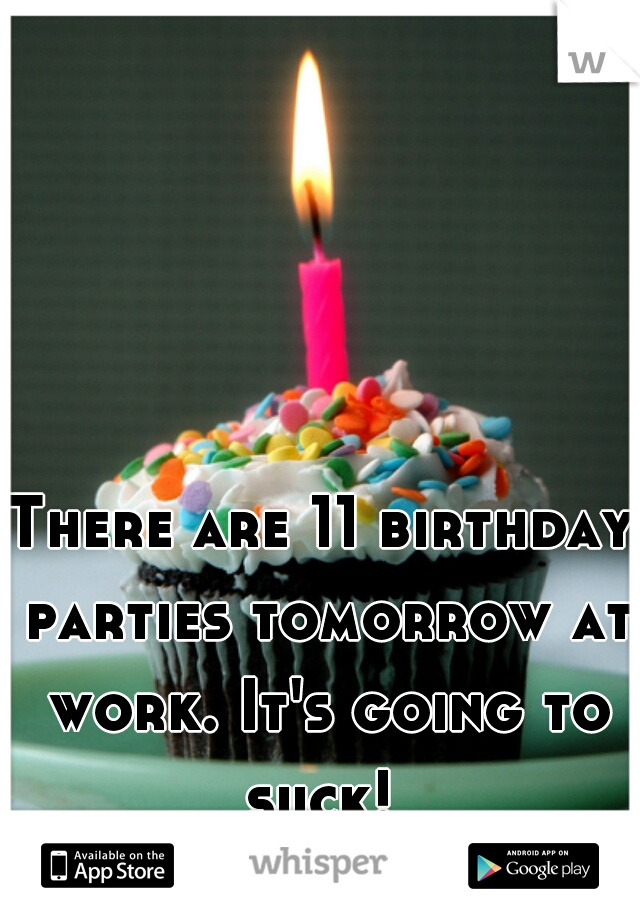 There are 11 birthday parties tomorrow at work. It's going to suck! 