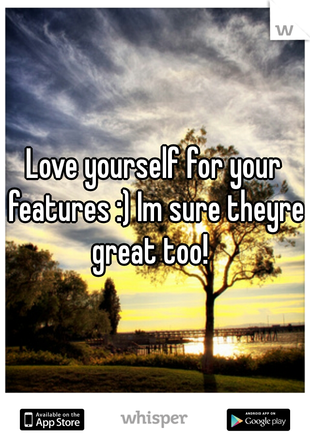 Love yourself for your features :) Im sure theyre great too!  