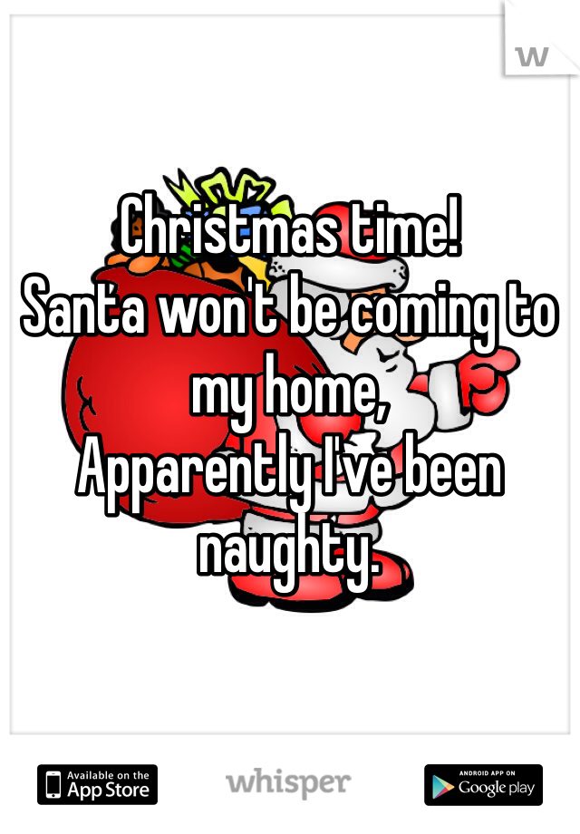 Christmas time! 
Santa won't be coming to my home,
Apparently I've been naughty. 