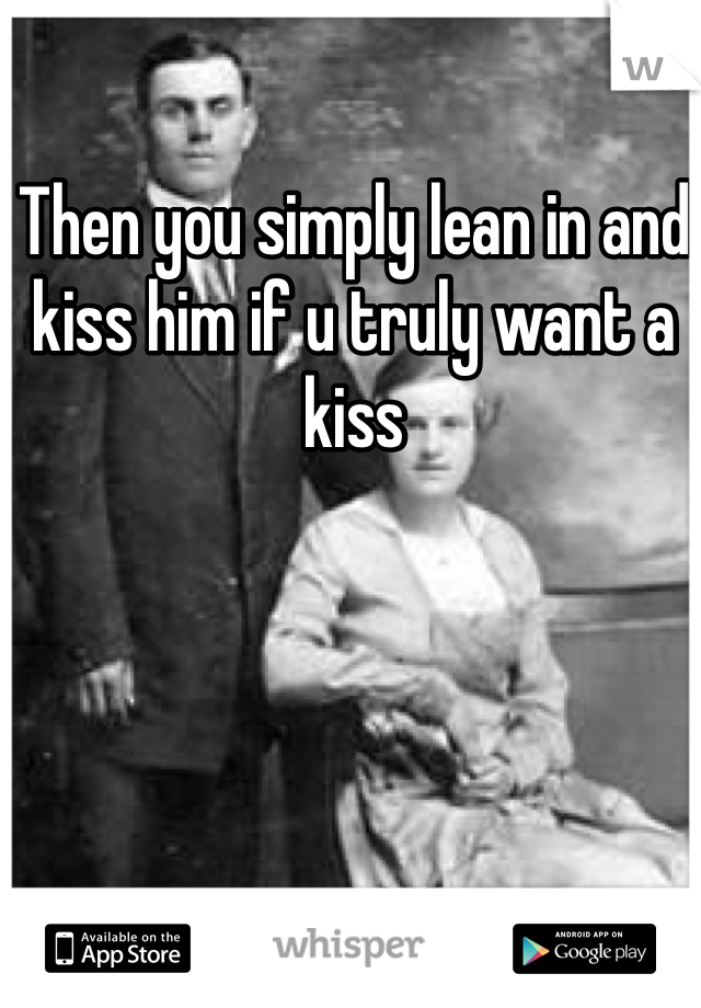 Then you simply lean in and kiss him if u truly want a kiss 