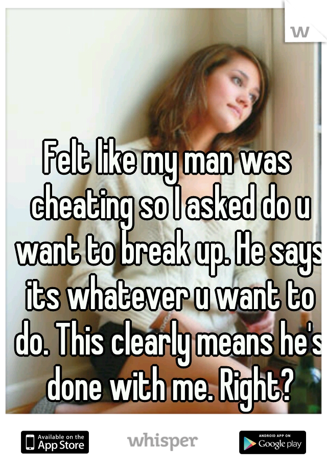 Felt like my man was cheating so I asked do u want to break up. He says its whatever u want to do. This clearly means he's done with me. Right?