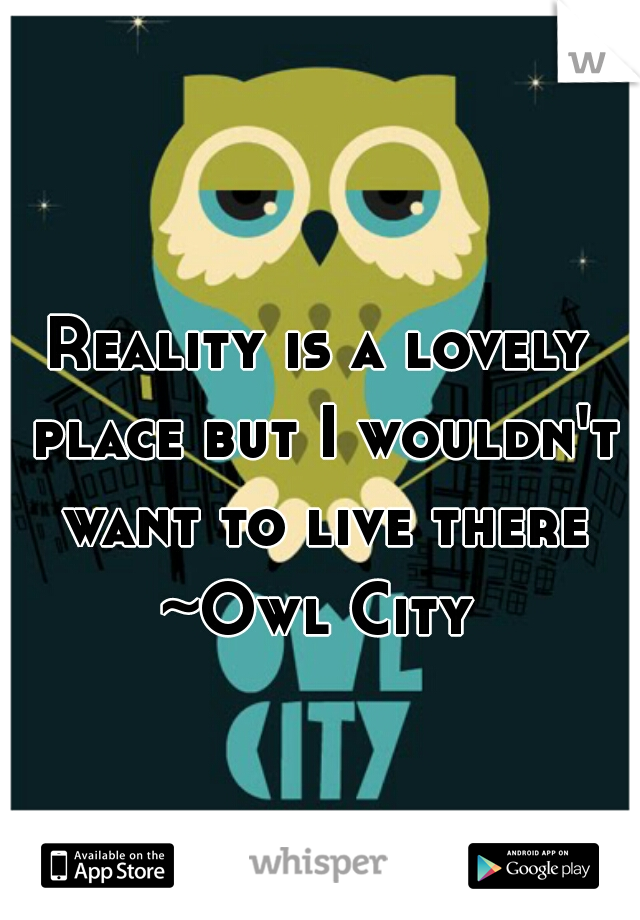 Reality is a lovely place but I wouldn't want to live there

~Owl City