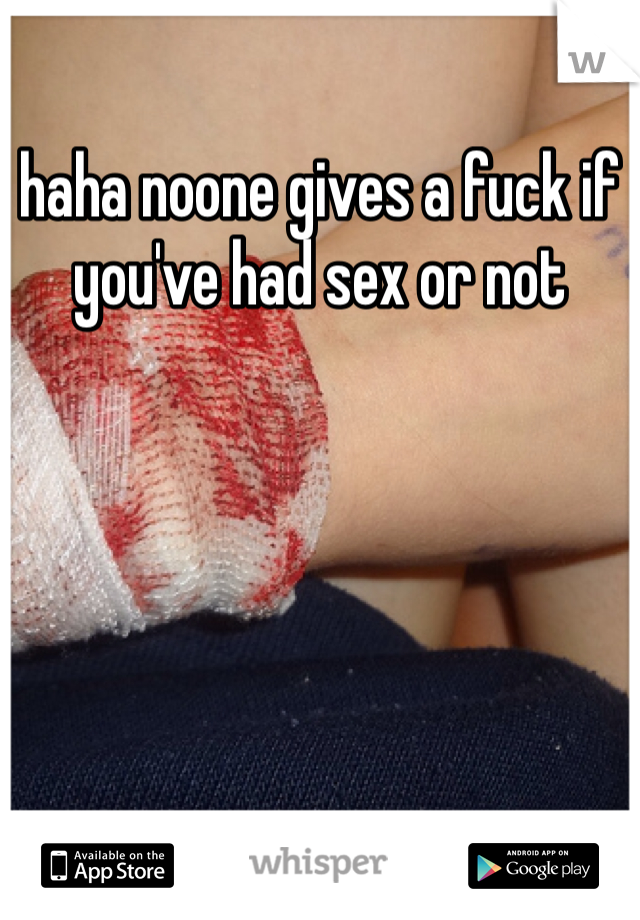 haha noone gives a fuck if you've had sex or not 