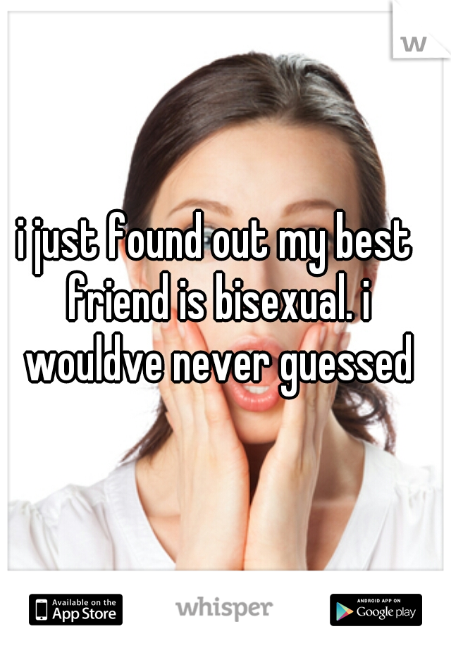 i just found out my best friend is bisexual. i wouldve never guessed