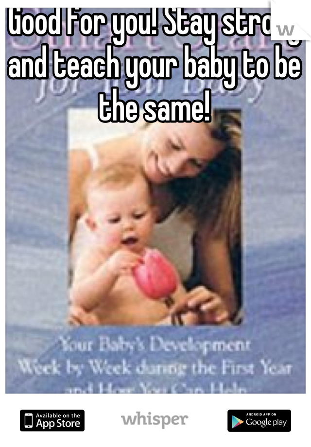 Good for you! Stay strong and teach your baby to be the same!