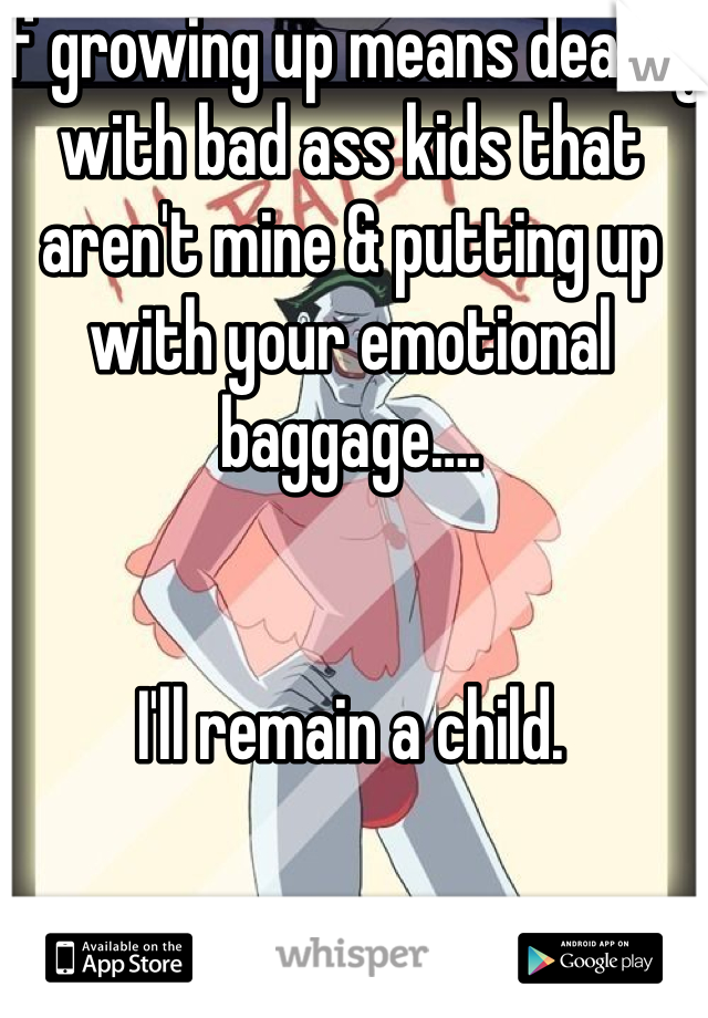 If growing up means dealing with bad ass kids that aren't mine & putting up with your emotional baggage…. 


I'll remain a child. 