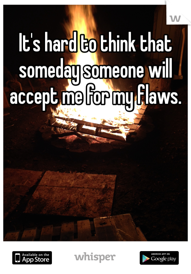 It's hard to think that someday someone will accept me for my flaws. 