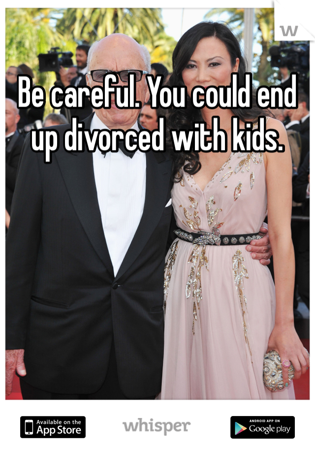 Be careful. You could end up divorced with kids.