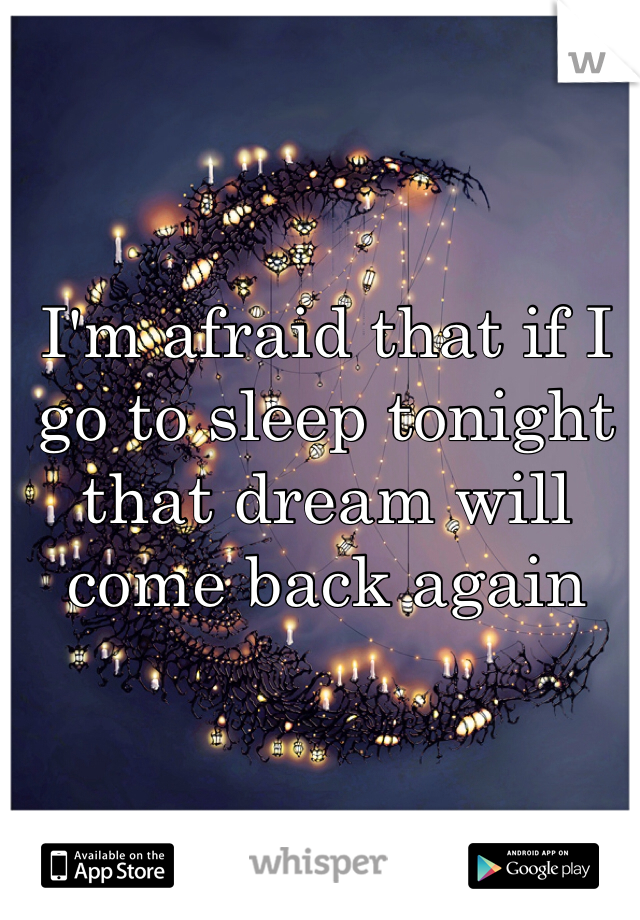 I'm afraid that if I go to sleep tonight that dream will come back again