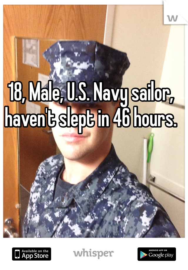 18, Male, U.S. Navy sailor, haven't slept in 46 hours. 
