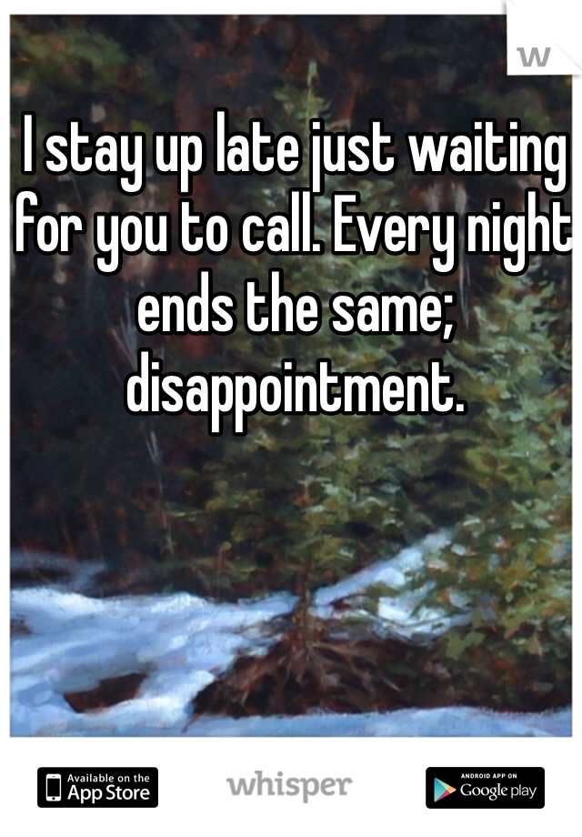 I stay up late just waiting for you to call. Every night ends the same; disappointment. 