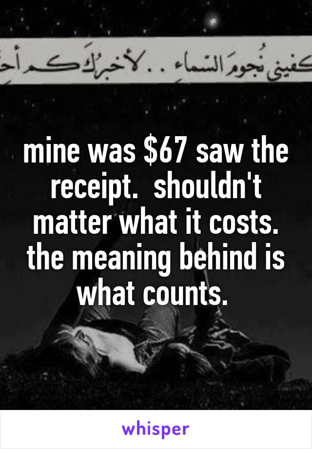 mine was $67 saw the receipt.  shouldn't matter what it costs. the meaning behind is what counts. 