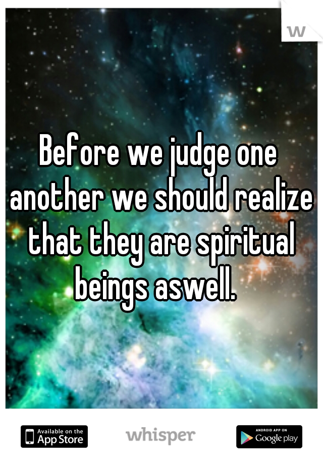 Before we judge one another we should realize that they are spiritual beings aswell.  