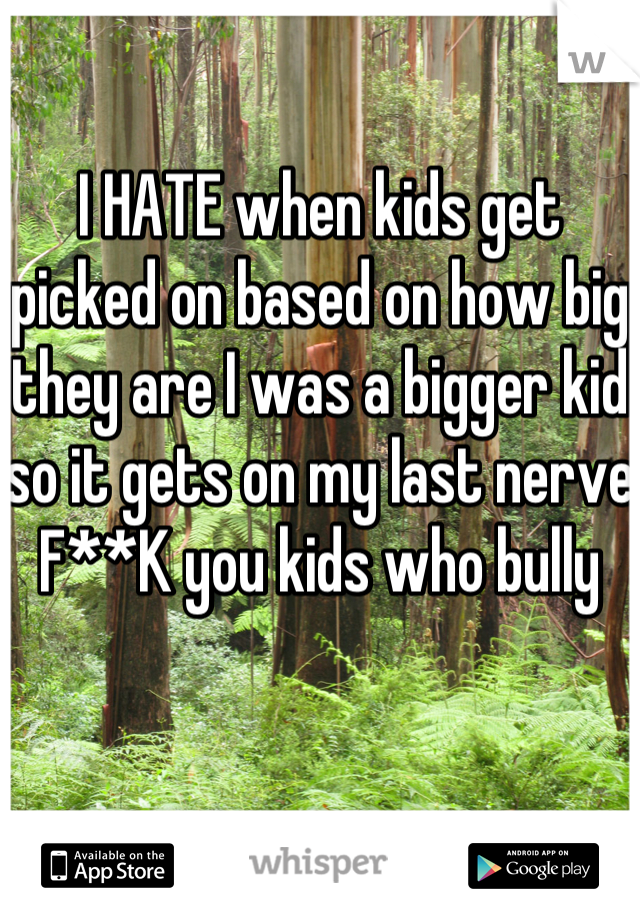 I HATE when kids get picked on based on how big they are I was a bigger kid so it gets on my last nerve  F**K you kids who bully 