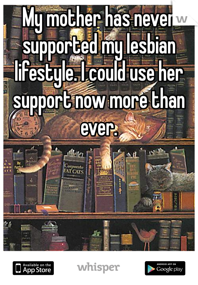 My mother has never supported my lesbian lifestyle. I could use her support now more than ever. 